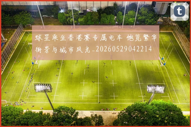 球星乘坐香港赛专属电车 饱览繁华街景与城市风光_20260529042214