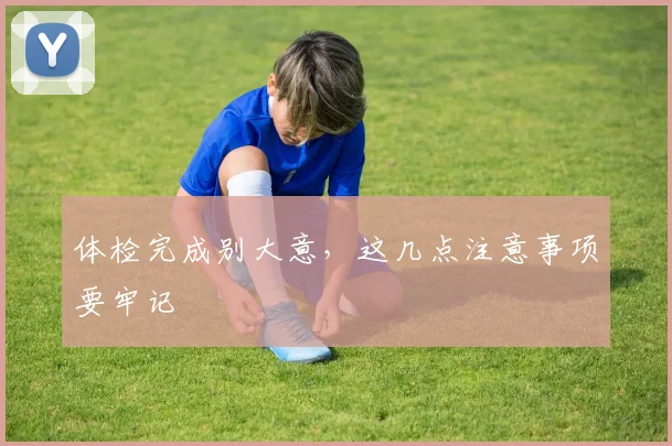 体检完成别大意,这几点注意事项要牢记