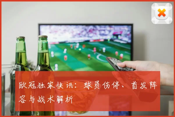 欧冠独家快讯:球员伤停、首发阵容与战术解析
