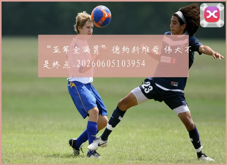 “亚军全满贯”德约科维奇 伟大不是终点_20260605103954