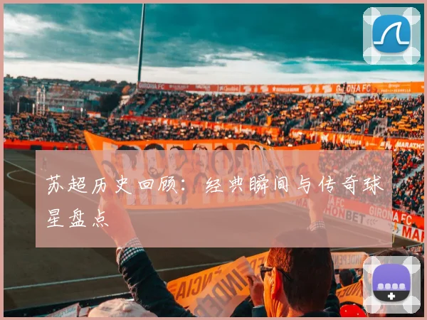 苏超历史回顾：经典瞬间与传奇球星盘点