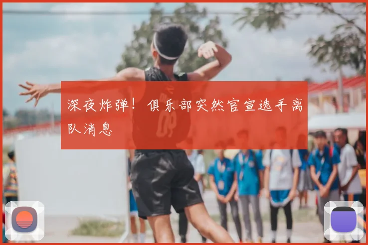 深夜炸弹！俱乐部突然官宣选手离队消息