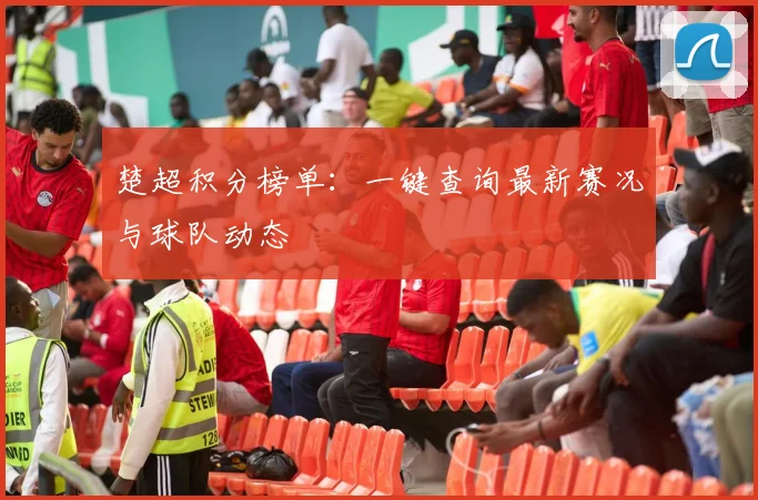 楚超积分榜单：一键查询最新赛况与球队动态