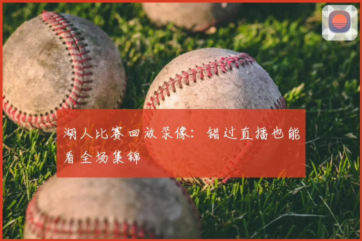 湖人比赛回放录像：错过直播也能看全场集锦
