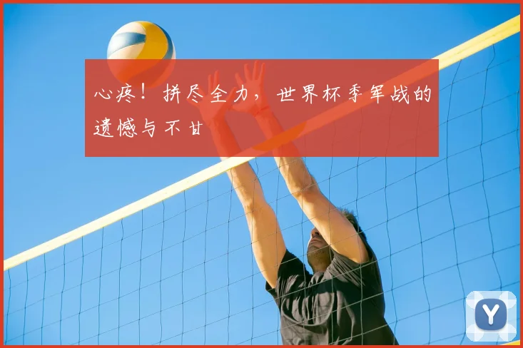 心疼！拼尽全力，世界杯季军战的遗憾与不甘