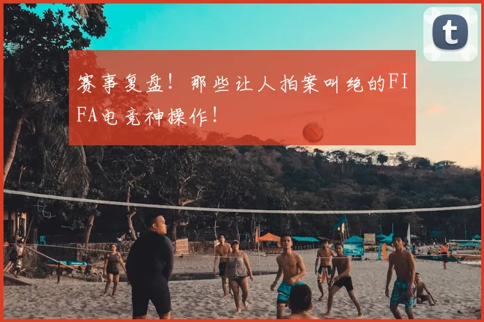 赛事复盘！那些让人拍案叫绝的FIFA电竞神操作！