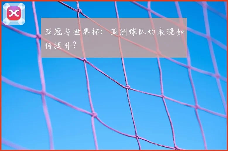 亚冠与世界杯:亚洲球队的表现如何提升?