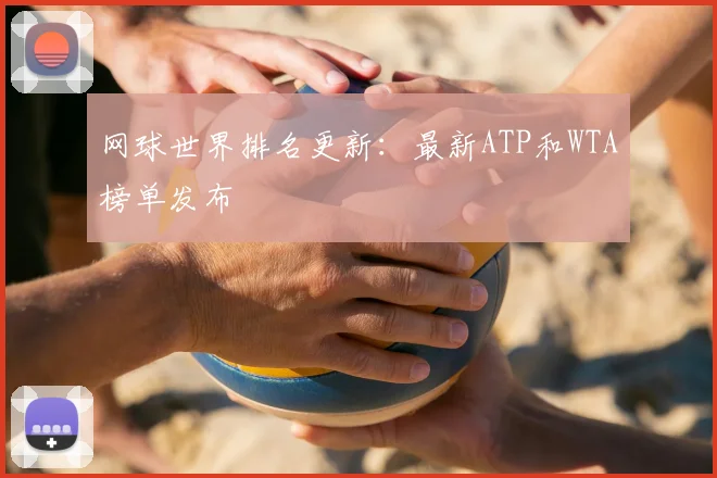 网球世界排名更新：最新ATP和WTA榜单发布