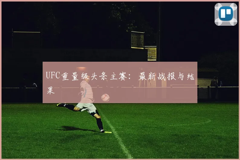 UFC重量级头条主赛：最新战报与结果