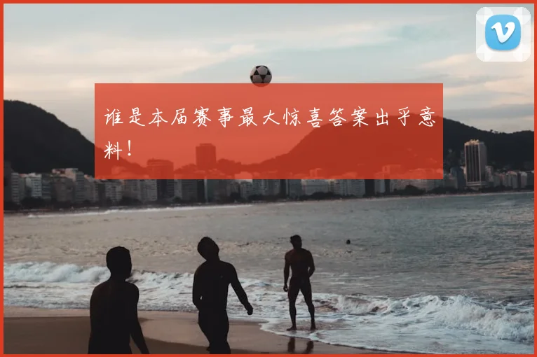 谁是本届赛事最大惊喜答案出乎意料！