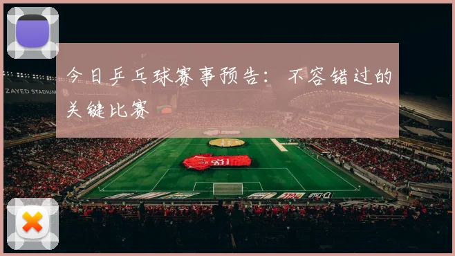 今日乒乓球赛事预告:不容错过的关键比赛
