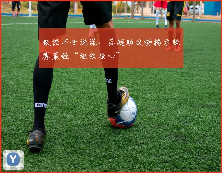 数据不会说谎，苏超助攻榜揭示联赛最强“组织核心”
