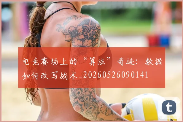 电竞赛场上的“算法”奇迹:数据如何改写战术_20260526090141