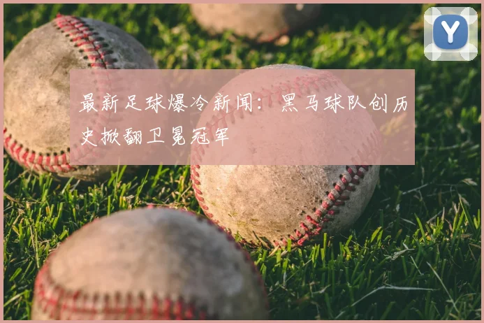 最新足球爆冷新闻:黑马球队创历史掀翻卫冕冠军