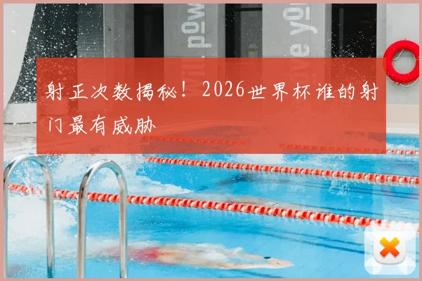 射正次数揭秘!2026世界杯谁的射门最有威胁