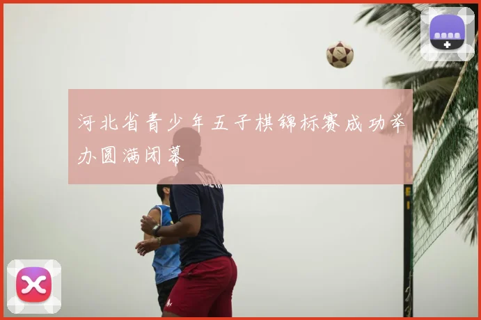 河北省青少年五子棋锦标赛成功举办圆满闭幕