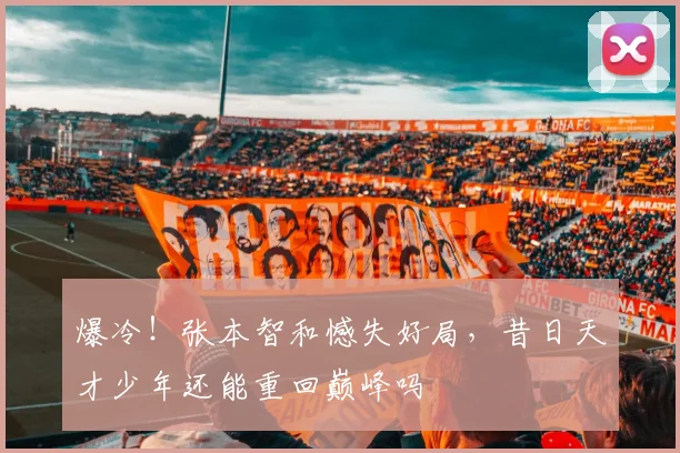 爆冷!张本智和憾失好局,昔日天才少年还能重回巅峰吗