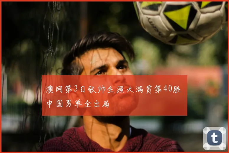 澳网第3日张帅生涯大满贯第40胜 中国男单全出局