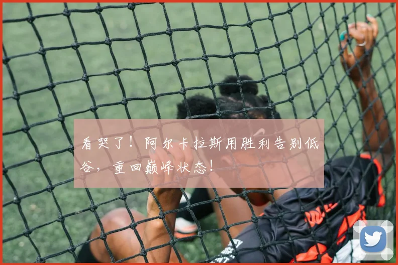 看哭了！阿尔卡拉斯用胜利告别低谷，重回巅峰状态！