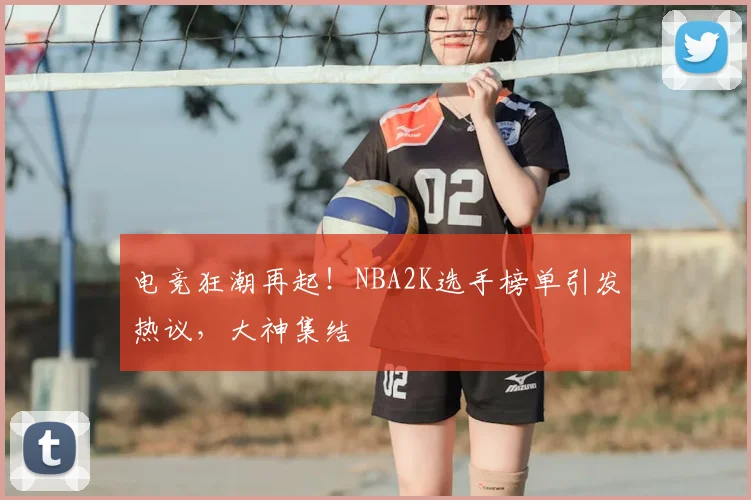 电竞狂潮再起！NBA2K选手榜单引发热议，大神集结
