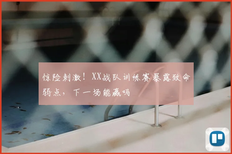 惊险刺激!XX战队训练赛暴露致命弱点,下一场能赢吗