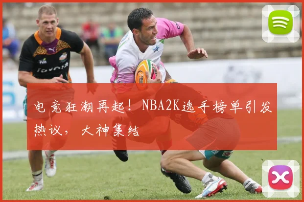 电竞狂潮再起!NBA2K选手榜单引发热议,大神集结