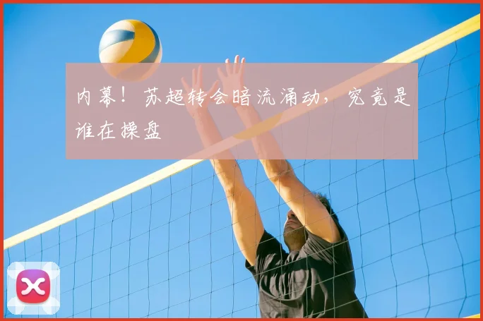 内幕！苏超转会暗流涌动，究竟是谁在操盘