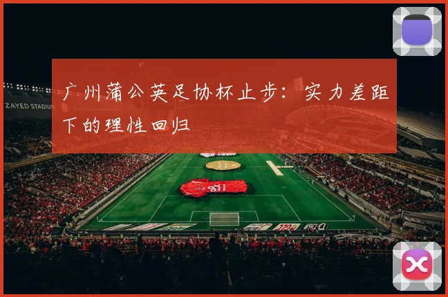 广州蒲公英足协杯止步：实力差距下的理性回归