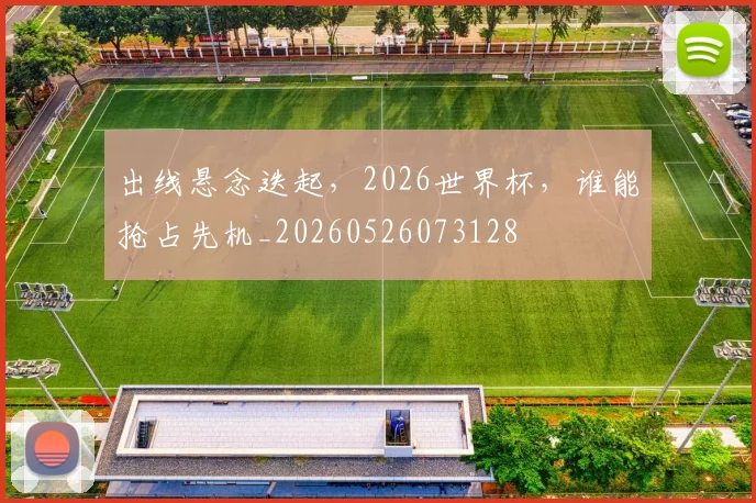 出线悬念迭起，2026世界杯，谁能抢占先机_20260526073128