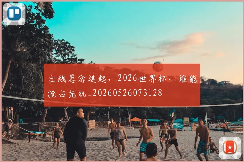 出线悬念迭起,2026世界杯,谁能抢占先机_20260526073128