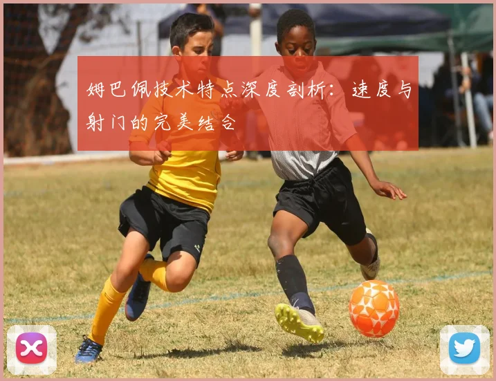 姆巴佩技术特点深度剖析:速度与射门的完美结合