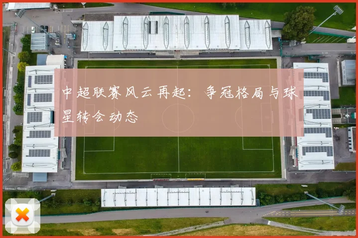 中超联赛风云再起：争冠格局与球星转会动态