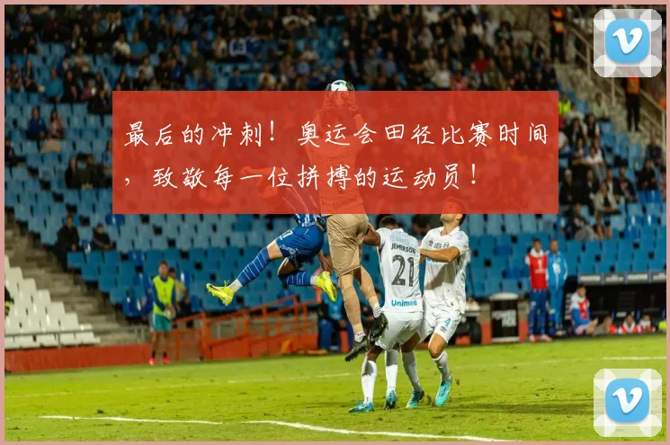 最后的冲刺！奥运会田径比赛时间，致敬每一位拼搏的运动员！