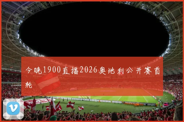 今晚1900直播2026奥地利公开赛首轮