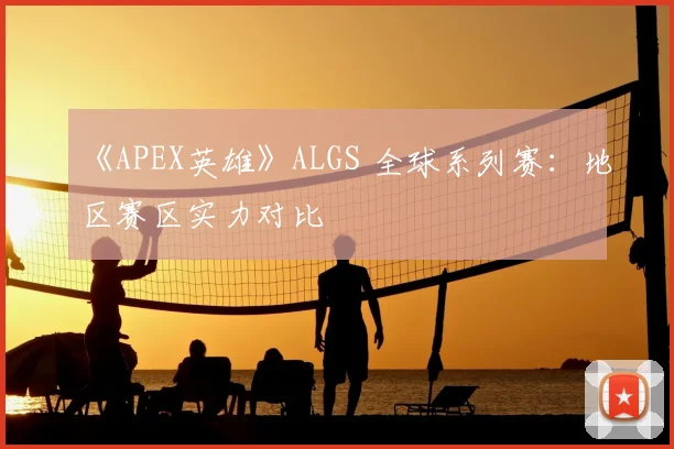 《APEX英雄》ALGS 全球系列赛：地区赛区实力对比