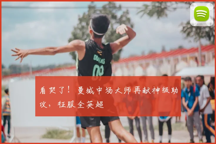 看哭了!曼城中场大师再献神级助攻,征服全英超