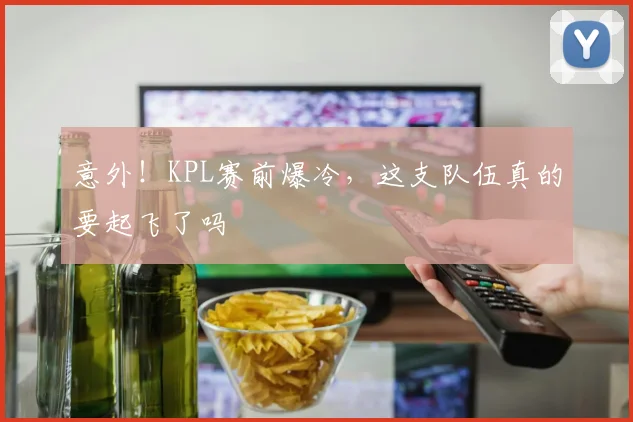意外！KPL赛前爆冷，这支队伍真的要起飞了吗