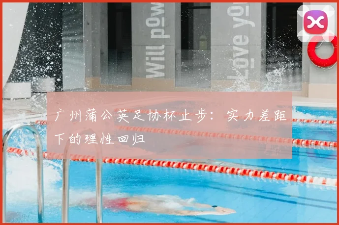 广州蒲公英足协杯止步：实力差距下的理性回归