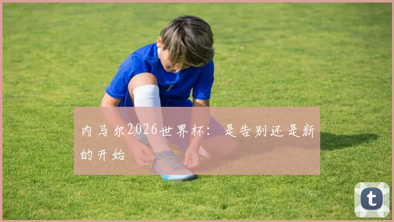 内马尔2026世界杯：是告别还是新的开始