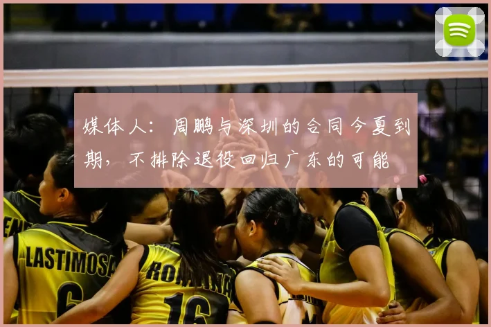 媒体人：周鹏与深圳的合同今夏到期，不排除退役回归广东的可能