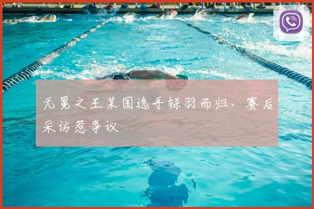 无冕之王某国选手铩羽而归，赛后采访惹争议