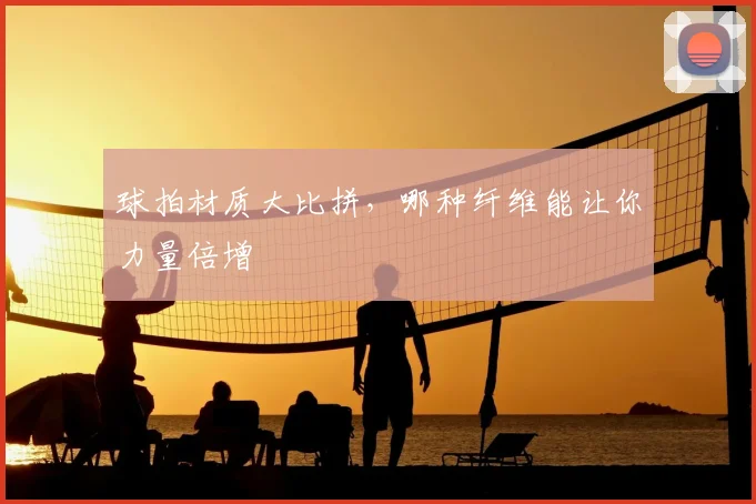 球拍材质大比拼，哪种纤维能让你力量倍增