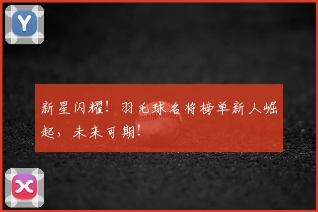新星闪耀！羽毛球名将榜单新人崛起，未来可期！