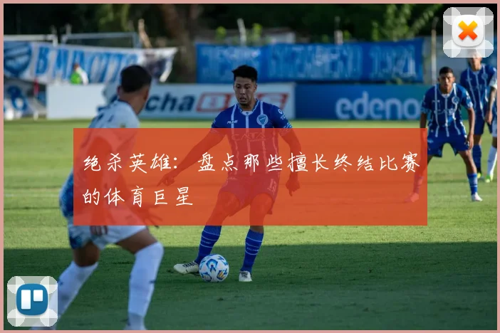 绝杀英雄：盘点那些擅长终结比赛的体育巨星