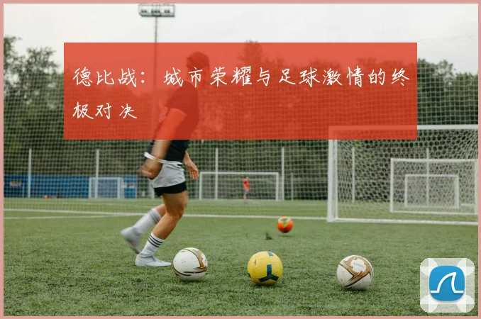 德比战：城市荣耀与足球激情的终极对决