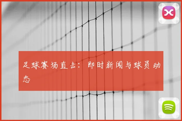 足球赛场直击：即时新闻与球员动态