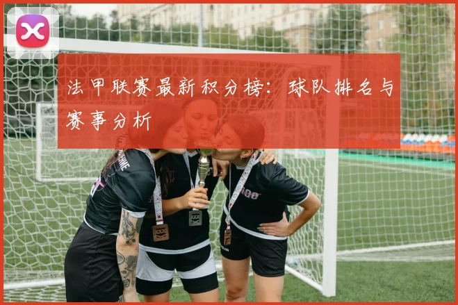 法甲联赛最新积分榜：球队排名与赛事分析