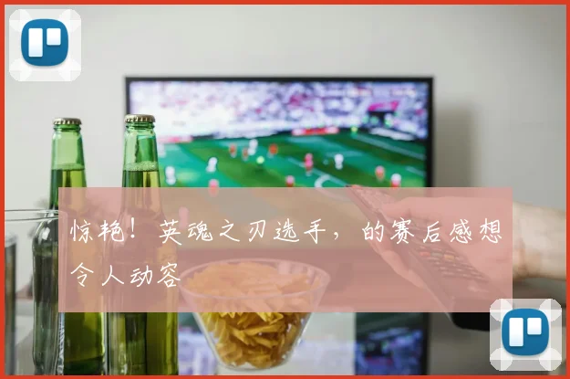 惊艳！英魂之刃选手，的赛后感想令人动容