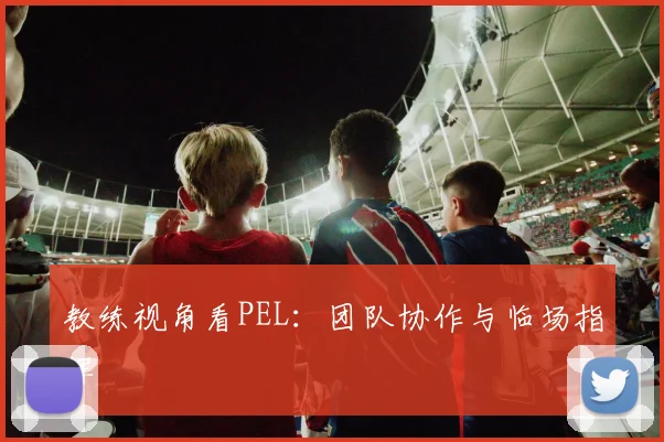 教练视角看PEL：团队协作与临场指挥