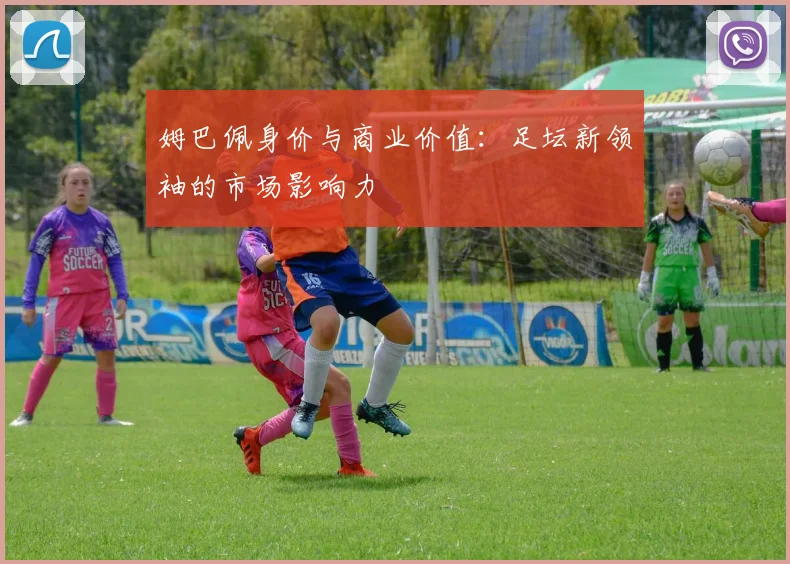 姆巴佩身价与商业价值:足坛新领袖的市场影响力